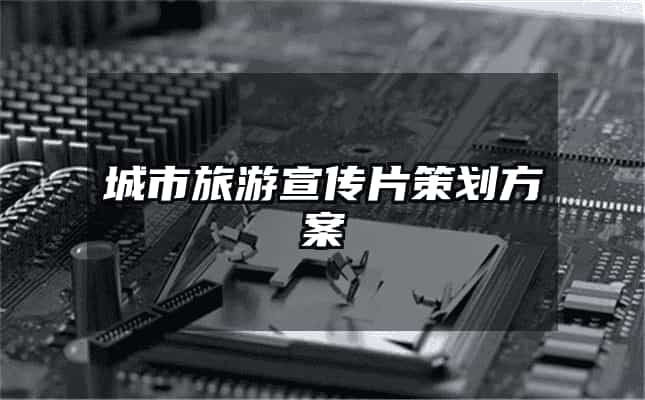 城市旅游宣傳片策劃方案